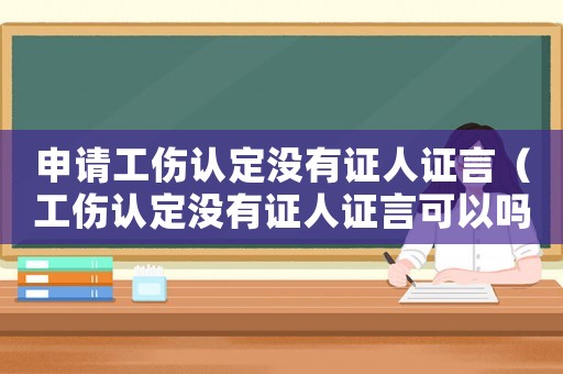 申請工傷認定沒有證人證言（工傷認定沒有證人證言可以嗎）