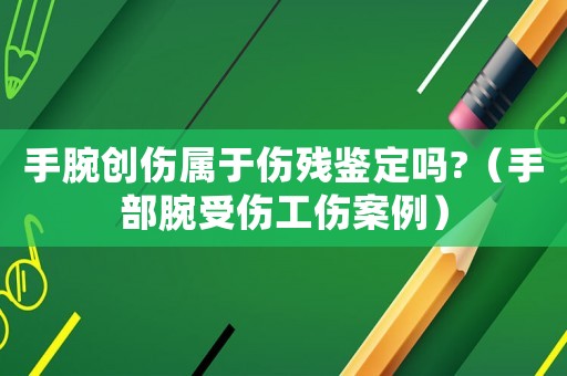 手腕創(chuàng)傷屬于傷殘鑒定嗎?（手部腕受傷工傷案例）