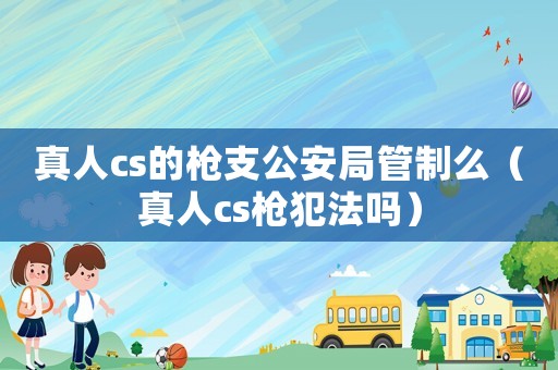 真人cs的槍支公安局管制么（真人cs槍犯法嗎）