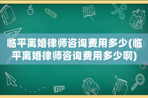 臨平離婚律師咨詢費(fèi)用多少(臨平離婚律師咨詢費(fèi)用多少啊)