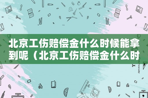 北京工傷賠償金什么時(shí)候能拿到呢（北京工傷賠償金什么時(shí)候能拿到）