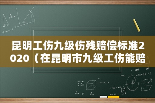 昆明工傷九級傷殘賠償標(biāo)準(zhǔn)2020（在昆明市九級工傷能賠多少錢）