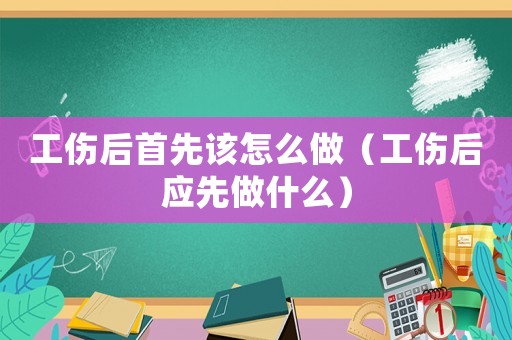 工傷后首先該怎么做（工傷后應(yīng)先做什么）
