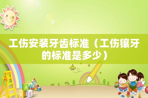 工傷安裝牙齒標(biāo)準(zhǔn)（工傷鑲牙的標(biāo)準(zhǔn)是多少）