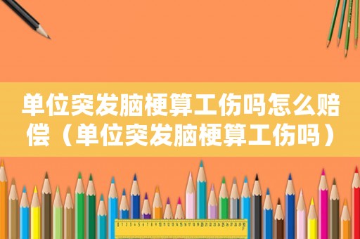 單位突發(fā)腦梗算工傷嗎怎么賠償（單位突發(fā)腦梗算工傷嗎）