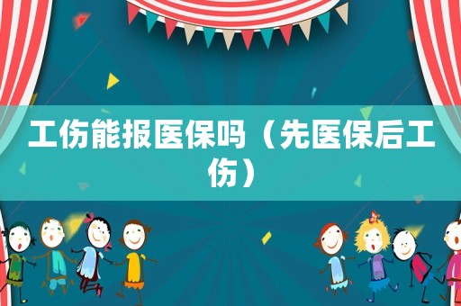 工傷能報醫(yī)保嗎（先醫(yī)保后工傷）