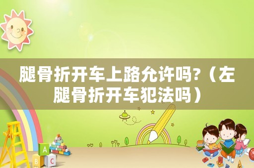 腿骨折開(kāi)車(chē)上路允許嗎?（左腿骨折開(kāi)車(chē)犯法嗎）