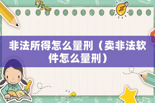 非法所得怎么量刑（賣非法軟件怎么量刑）