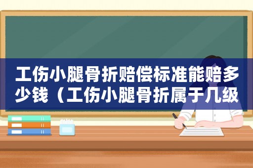 工傷小腿骨折賠償標(biāo)準(zhǔn)能賠多少錢（工傷小腿骨折屬于幾級傷殘）