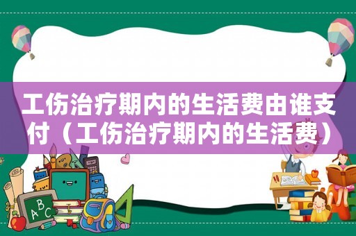 工傷治療期內(nèi)的生活費(fèi)由誰支付（工傷治療期內(nèi)的生活費(fèi)）