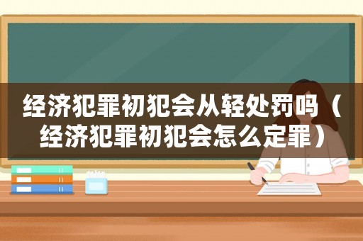 經(jīng)濟(jì)犯罪初犯會(huì)從輕處罰嗎（經(jīng)濟(jì)犯罪初犯會(huì)怎么定罪）