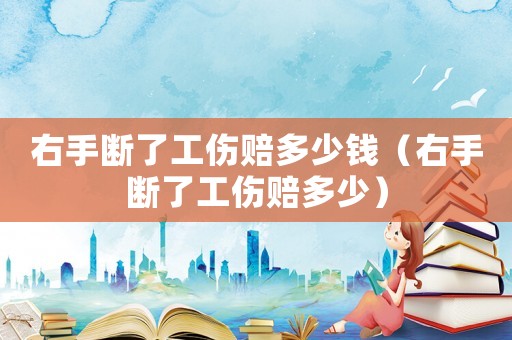 右手斷了工傷賠多少錢（右手斷了工傷賠多少）