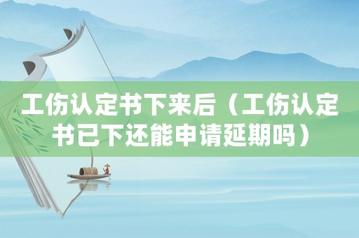 工傷認(rèn)定書下來后（工傷認(rèn)定書已下還能申請延期嗎）