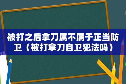 被打之后拿刀屬不屬于正當防衛(wèi)（被打拿刀自衛(wèi)犯法嗎）
