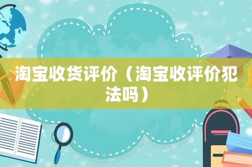 淘寶收貨評(píng)價(jià)（淘寶收評(píng)價(jià)犯法嗎）