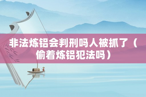 非法煉鋁會(huì)判刑嗎人被抓了（偷著煉鋁犯法嗎）