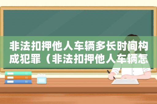 非法扣押他人車輛多長時間構(gòu)成犯罪（非法扣押他人車輛怎么定罪）