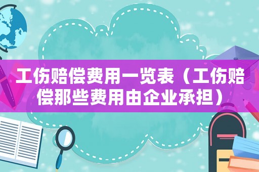 工傷賠償費(fèi)用一覽表（工傷賠償那些費(fèi)用由企業(yè)承擔(dān)）