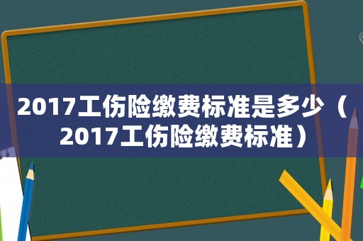 2017工傷險(xiǎn)繳費(fèi)標(biāo)準(zhǔn)是多少（2017工傷險(xiǎn)繳費(fèi)標(biāo)準(zhǔn)）