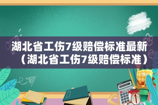 湖北省工傷7級(jí)賠償標(biāo)準(zhǔn)最新（湖北省工傷7級(jí)賠償標(biāo)準(zhǔn)）
