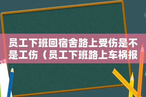 員工下班回宿舍路上受傷是不是工傷（員工下班路上車禍報工傷合理嗎）