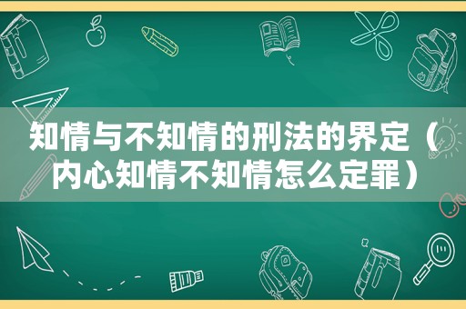 知情與不知情的刑法的界定（內(nèi)心知情不知情怎么定罪）