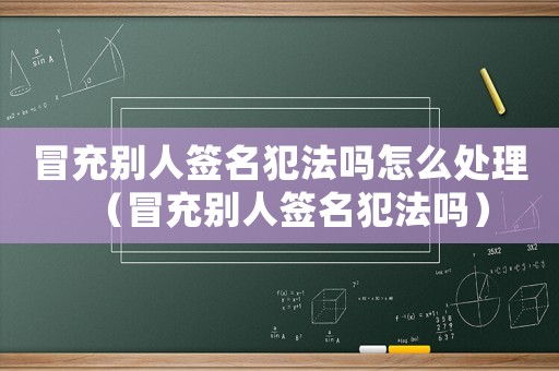 冒充別人簽名犯法嗎怎么處理（冒充別人簽名犯法嗎）