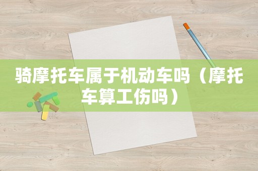 騎摩托車屬于機(jī)動(dòng)車嗎（摩托車算工傷嗎）