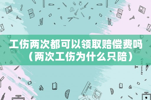 工傷兩次都可以領(lǐng)取賠償費(fèi)嗎（兩次工傷為什么只陪）