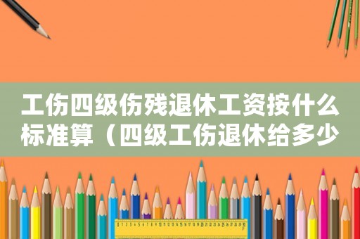 工傷四級傷殘退休工資按什么標準算（四級工傷退休給多少錢）