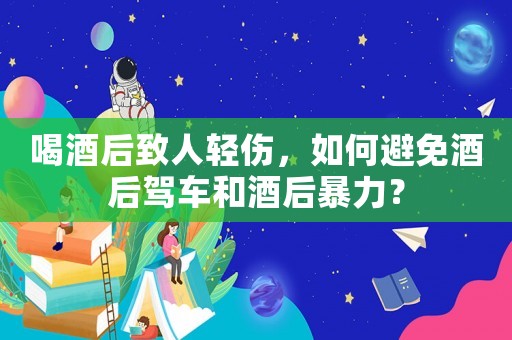喝酒后致人輕傷，如何避免酒后駕車和酒后暴力？