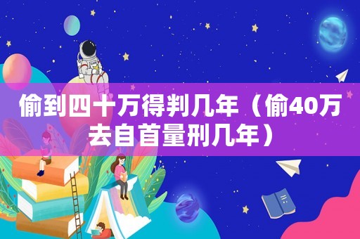 偷到四十萬(wàn)得判幾年（偷40萬(wàn)去自首量刑幾年）