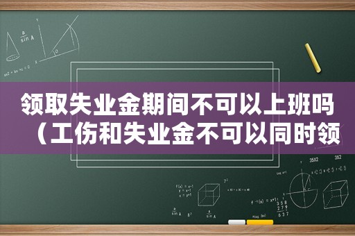 領(lǐng)取失業(yè)金期間不可以上班嗎（工傷和失業(yè)金不可以同時領(lǐng)取）