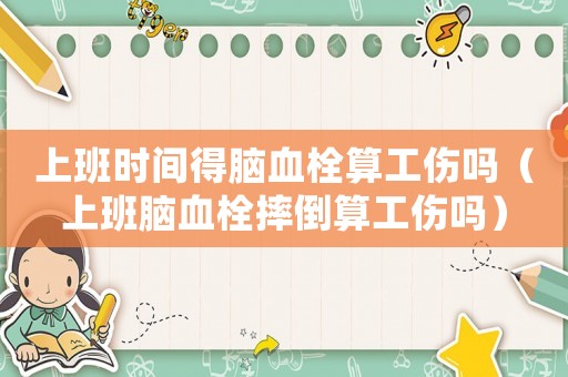 上班時(shí)間得腦血栓算工傷嗎（上班腦血栓摔倒算工傷嗎）