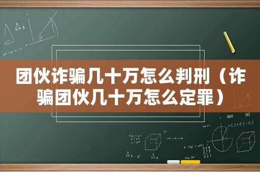 團(tuán)伙詐騙幾十萬(wàn)怎么判刑（詐騙團(tuán)伙幾十萬(wàn)怎么定罪）