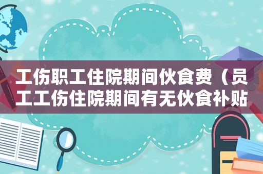 工傷職工住院期間伙食費（員工工傷住院期間有無伙食補貼）