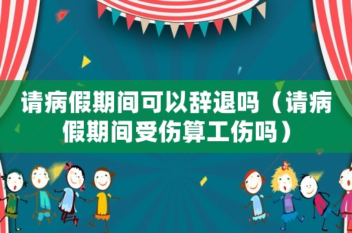 請(qǐng)病假期間可以辭退嗎（請(qǐng)病假期間受傷算工傷嗎）