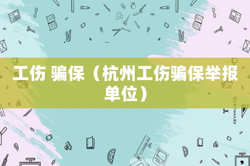 工傷 騙保（杭州工傷騙保舉報(bào)單位）