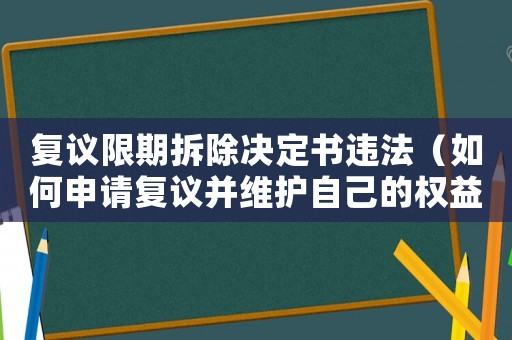 復(fù)議限期拆除決定書(shū)違法（如何申請(qǐng)復(fù)議并維護(hù)自己的權(quán)益）