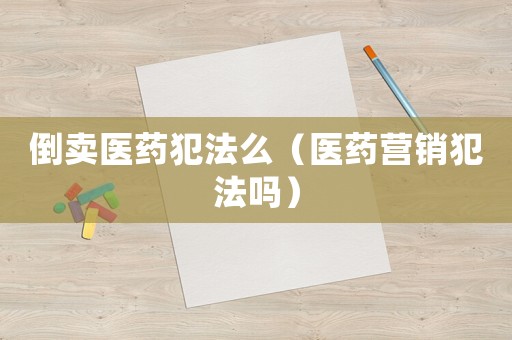 倒賣醫(yī)藥犯法么（醫(yī)藥營銷犯法嗎）