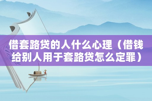 借套路貸的人什么心理（借錢給別人用于套路貸怎么定罪）