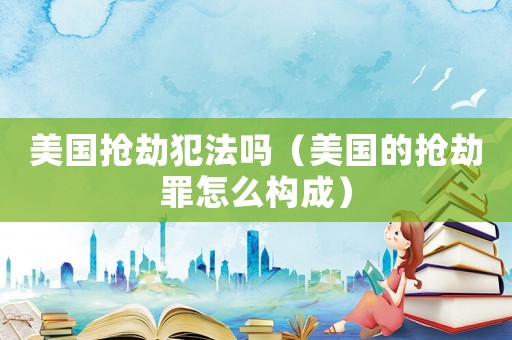 美國(guó)搶劫犯法嗎（美國(guó)的搶劫罪怎么構(gòu)成）