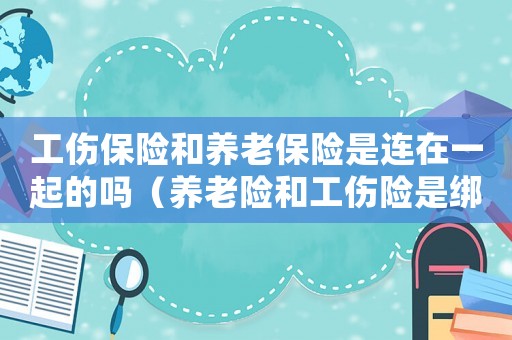 工傷保險(xiǎn)和養(yǎng)老保險(xiǎn)是連在一起的嗎（養(yǎng)老險(xiǎn)和工傷險(xiǎn)是綁定的嗎）