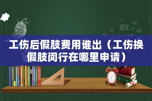 工傷后假肢費(fèi)用誰出（工傷換假肢閔行在哪里申請）