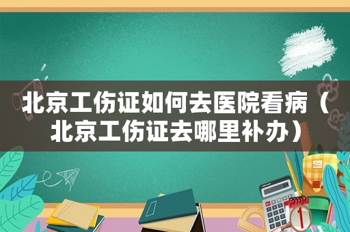 北京工傷證如何去醫(yī)院看病（北京工傷證去哪里補辦）