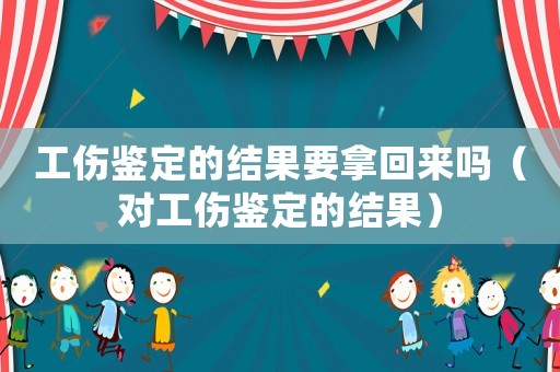 工傷鑒定的結(jié)果要拿回來嗎（對工傷鑒定的結(jié)果）