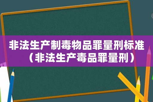 非法生產制毒物品罪量刑標準（非法生產毒品罪量刑）