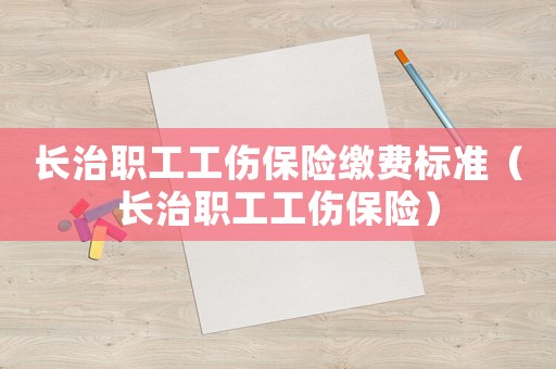 長(zhǎng)治職工工傷保險(xiǎn)繳費(fèi)標(biāo)準(zhǔn)（長(zhǎng)治職工工傷保險(xiǎn)）