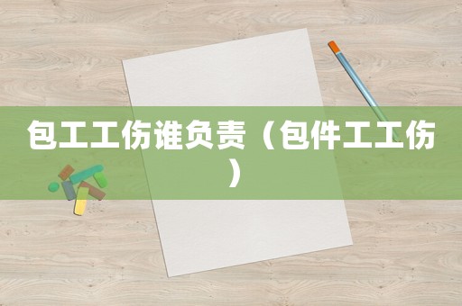 包工工傷誰負(fù)責(zé)（包件工工傷）