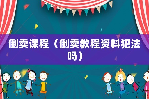 倒賣(mài)課程（倒賣(mài)教程資料犯法嗎）